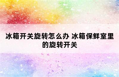 冰箱开关旋转怎么办 冰箱保鲜室里的旋转开关